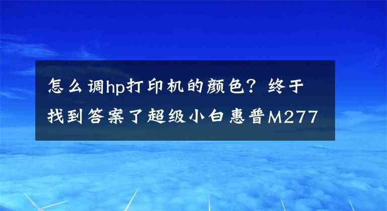 怎么調(diào)hp打印機的顏色？終于找到答案了超級小白惠普M277dw如何重新定義彩色打印機?