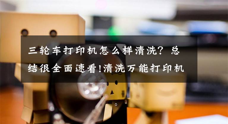 三輪車打印機(jī)怎么樣清洗？總結(jié)很全面速看!清洗萬能打印機(jī)哪些技巧？