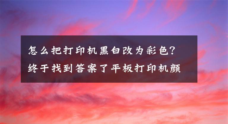 怎么把打印機(jī)黑白改為彩色？終于找到答案了平板打印機(jī)顏色調(diào)整