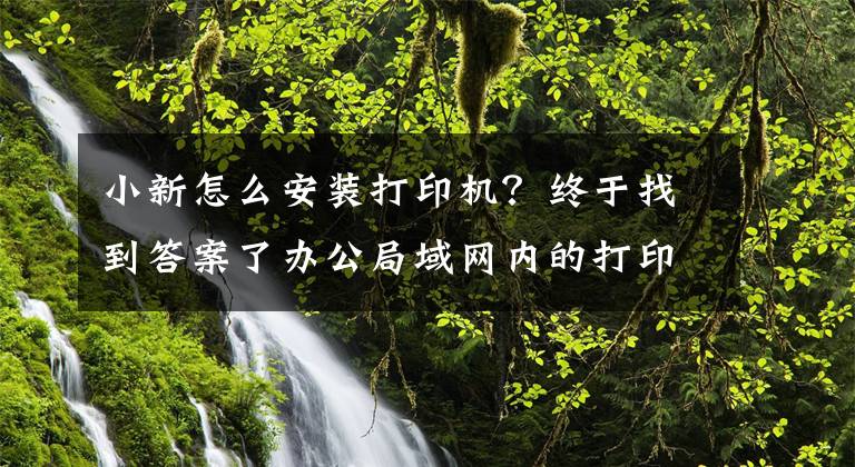 小新怎么安裝打印機(jī)？終于找到答案了辦公局域網(wǎng)內(nèi)的打印機(jī)如何安裝并分享？