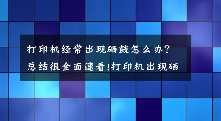 打印機經(jīng)常出現(xiàn)硒鼓怎么辦？總結(jié)很全面速看!打印機出現(xiàn)硒鼓錯誤怎么辦 如何清潔硒鼓單元的電暈絲