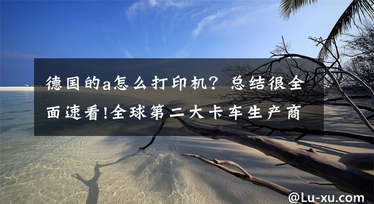 德國(guó)的a怎么打印機(jī)？總結(jié)很全面速看!全球第二大卡車生產(chǎn)商戴姆勒購(gòu)買理光SLS 3D打印機(jī) 提高快速原型效率