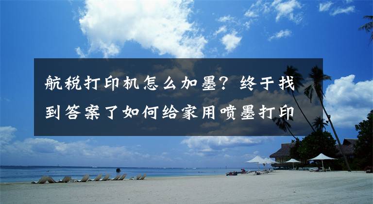 航稅打印機怎么加墨？終于找到答案了如何給家用噴墨打印機加墨水?