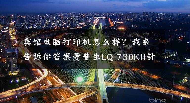 賓館電腦打印機怎么樣？我來告訴你答案愛普生LQ-730KII針式打印機——助力酒店輕松“營改增”