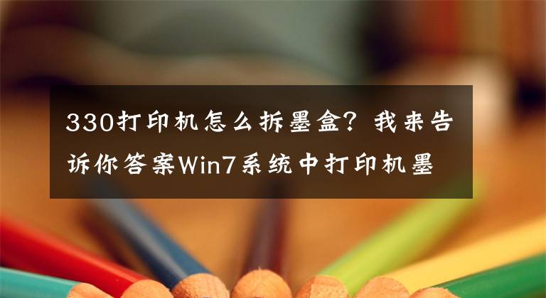 330打印機(jī)怎么拆墨盒？我來告訴你答案Win7系統(tǒng)中打印機(jī)墨盒更換的方法是什么？