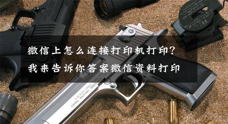 微信上怎么連接打印機打?。课襾砀嬖V你答案微信資料打印怎么打，手機微信怎么打印資料