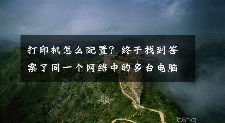 打印機怎么配置？終于找到答案了同一個網絡中的多臺電腦，如何快速配置共享打印機。（windows）