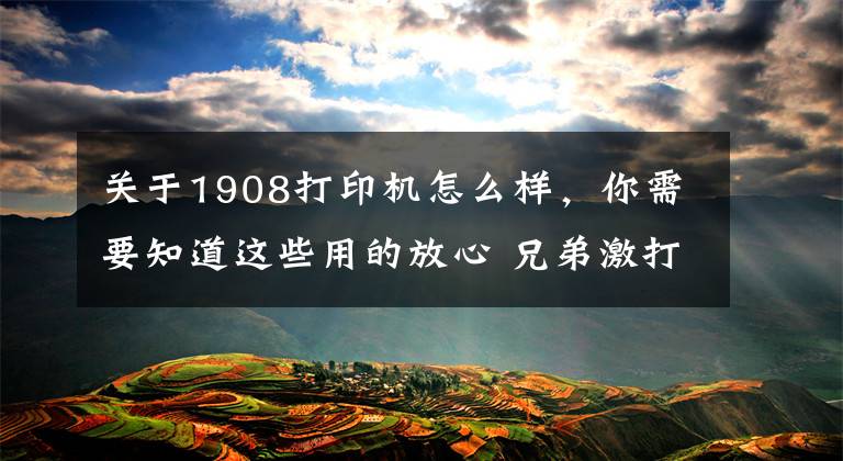 關于1908打印機怎么樣，你需要知道這些用的放心 兄弟激打設備保修1年變3年