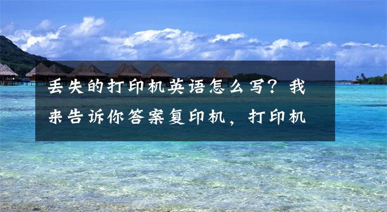 丟失的打印機(jī)英語(yǔ)怎么寫？我來(lái)告訴你答案復(fù)印機(jī)，打印機(jī)，傳真機(jī)用英語(yǔ)怎么說(shuō)？