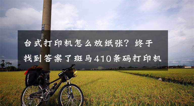 臺式打印機怎么放紙張？終于找到答案了斑馬410條碼打印機怎樣裝紙