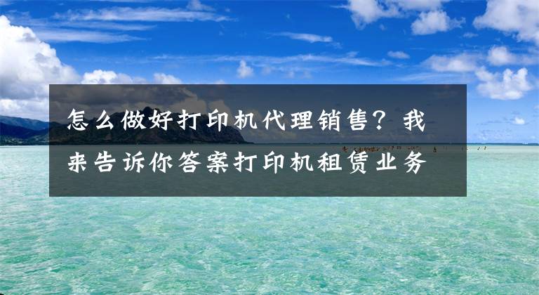 怎么做好打印機(jī)代理銷售？我來(lái)告訴你答案打印機(jī)租賃業(yè)務(wù)如何推廣