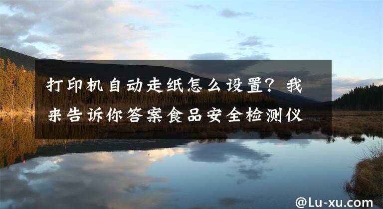 打印機自動走紙怎么設置？我來告訴你答案食品安全檢測儀的使用方法及注意事項