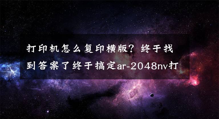 打印機怎么復印橫版？終于找到答案了終于搞定ar-2048nv打印機如何A3縮印到A4