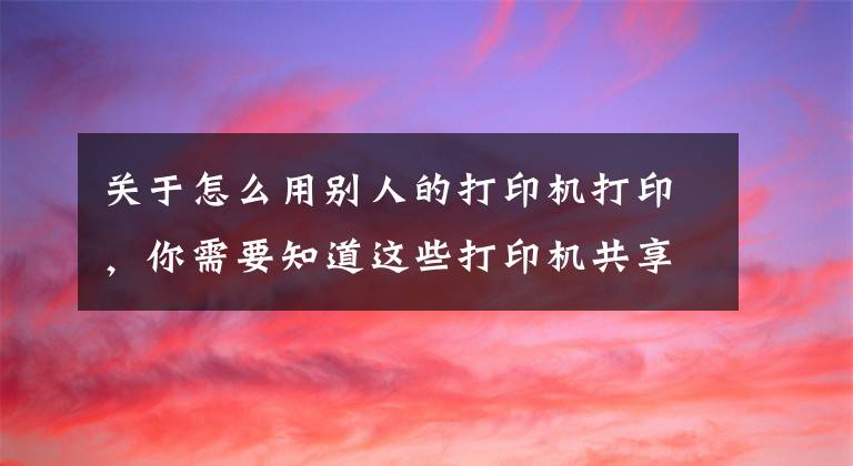 關于怎么用別人的打印機打印，你需要知道這些打印機共享的這些事，小白看了都說好