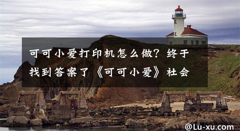 可可小愛(ài)打印機(jī)怎么做？終于找到答案了《可可小愛(ài)》社會(huì)主義核心價(jià)值觀公益劇正式上線