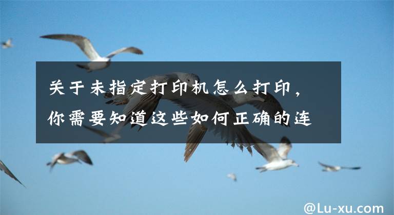 關于未指定打印機怎么打印，你需要知道這些如何正確的連接打印機？今天來教教你