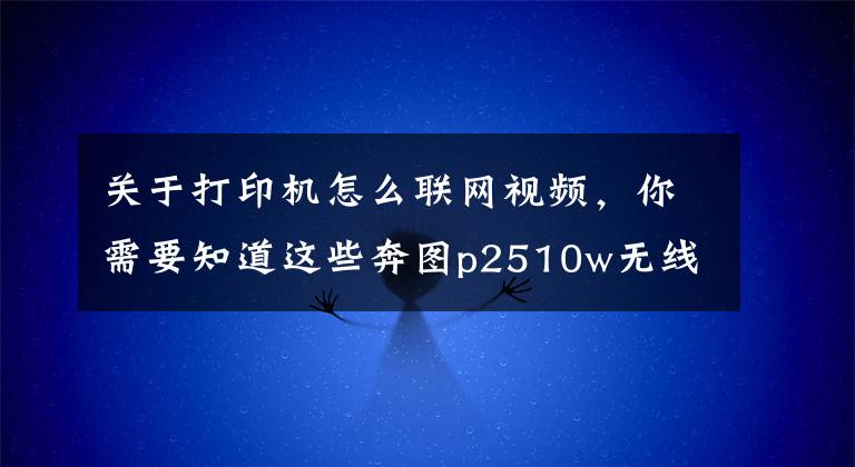 關(guān)于打印機(jī)怎么聯(lián)網(wǎng)視頻，你需要知道這些奔圖p2510w無線連接方法