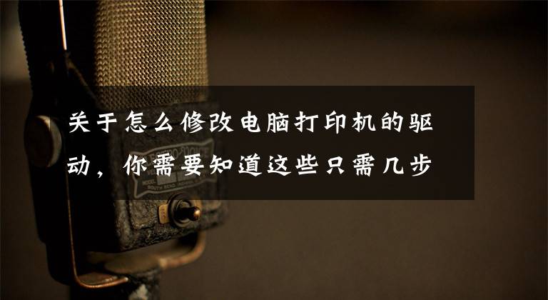 關(guān)于怎么修改電腦打印機的驅(qū)動，你需要知道這些只需幾步幫您解決打印機驅(qū)動問題