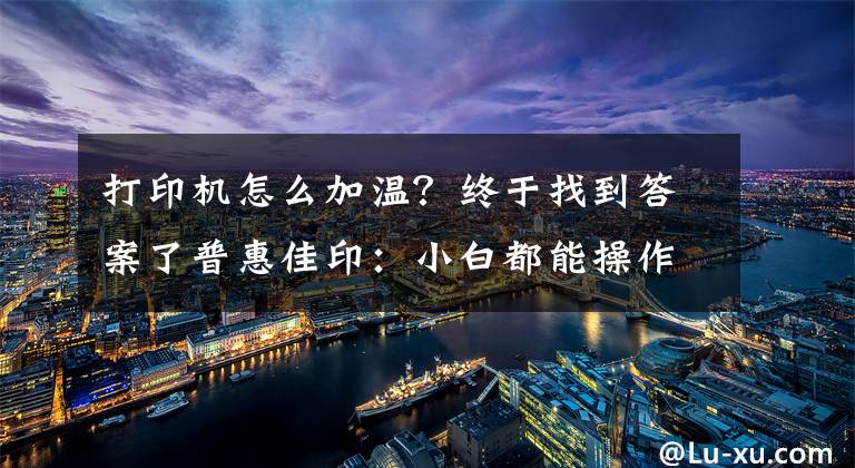 打印機(jī)怎么加溫？終于找到答案了普惠佳?。盒“锥寄懿僮鞔蛴C(jī)的方法