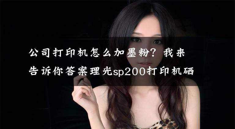 公司打印機怎么加墨粉？我來告訴你答案理光sp200打印機硒鼓加粉