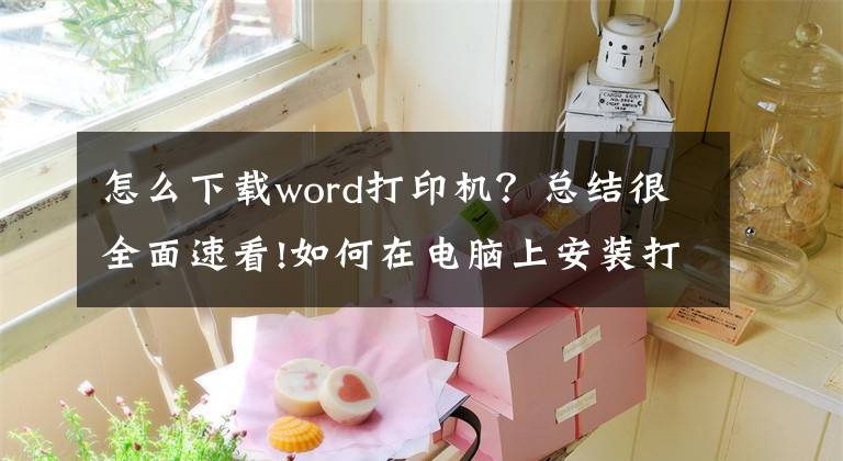 怎么下載word打印機(jī)？總結(jié)很全面速看!如何在電腦上安裝打印機(jī)？