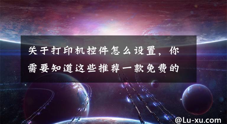 關于打印機控件怎么設置，你需要知道這些推薦一款免費的網(wǎng)頁打印控件