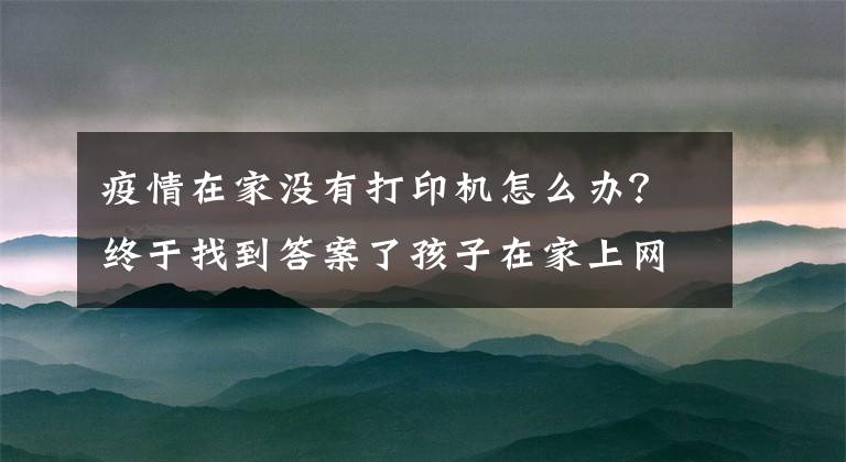 疫情在家沒(méi)有打印機(jī)怎么辦？終于找到答案了孩子在家上網(wǎng)課需要打印作業(yè)，哪里可以打?。?></a></div> <div   id=