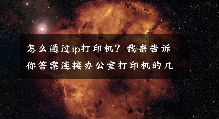 怎么通過ip打印機(jī)？我來告訴你答案連接辦公室打印機(jī)的幾種簡單方法