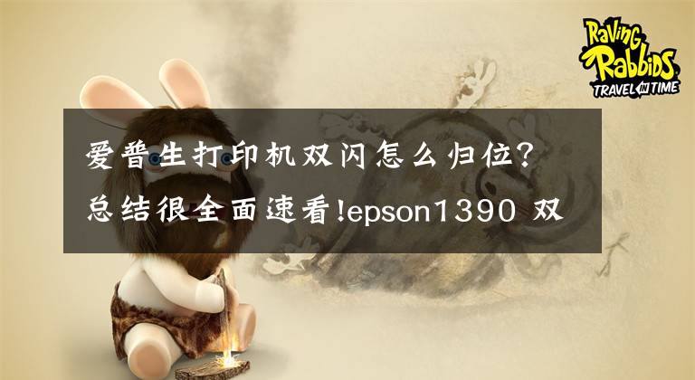 愛普生打印機(jī)雙閃怎么歸位？總結(jié)很全面速看!epson1390 雙燈同時(shí)閃的解決心得