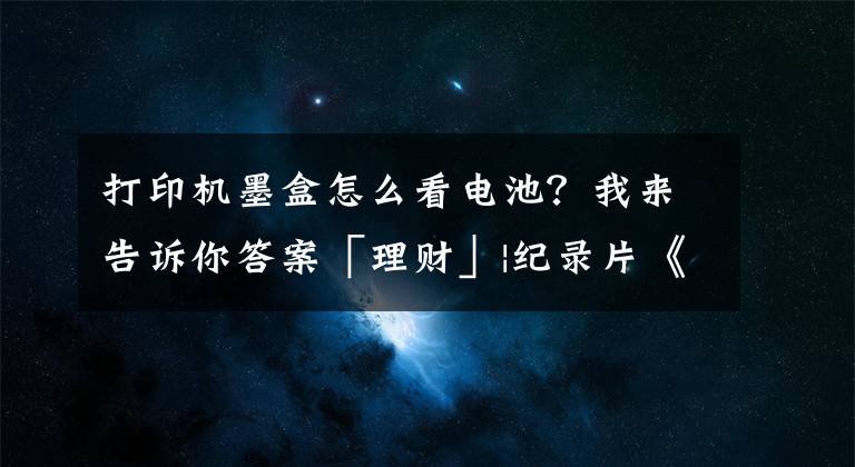 打印機(jī)墨盒怎么看電池？我來(lái)告訴你答案「理財(cái)」|紀(jì)錄片《無(wú)節(jié)制消費(fèi)的元兇》