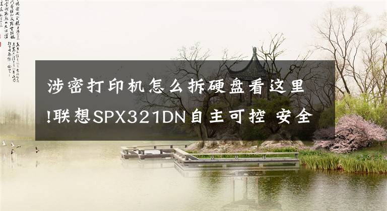 涉密打印機(jī)怎么拆硬盤(pán)看這里!聯(lián)想SPX321DN自主可控 安全保密打印機(jī)