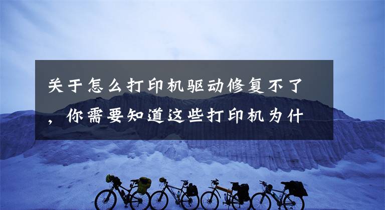 關于怎么打印機驅(qū)動修復不了，你需要知道這些打印機為什么驅(qū)動突然消失不能打印，幾步解決這個詭異的故障