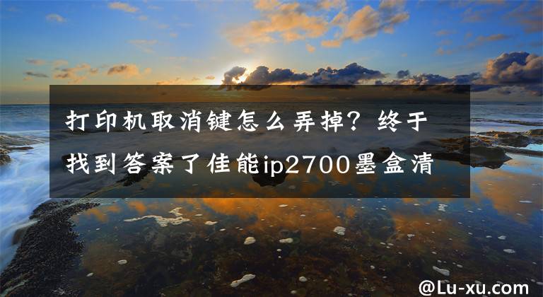 打印機取消鍵怎么弄掉？終于找到答案了佳能ip2700墨盒清零軟件 3.2.0.0 官方版