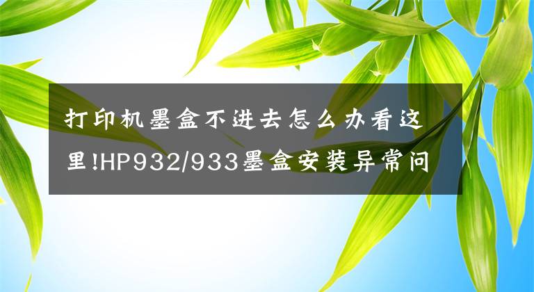 打印機墨盒不進去怎么辦看這里!HP932/933墨盒安裝異常問題解決 HP Officejet 7612打印機