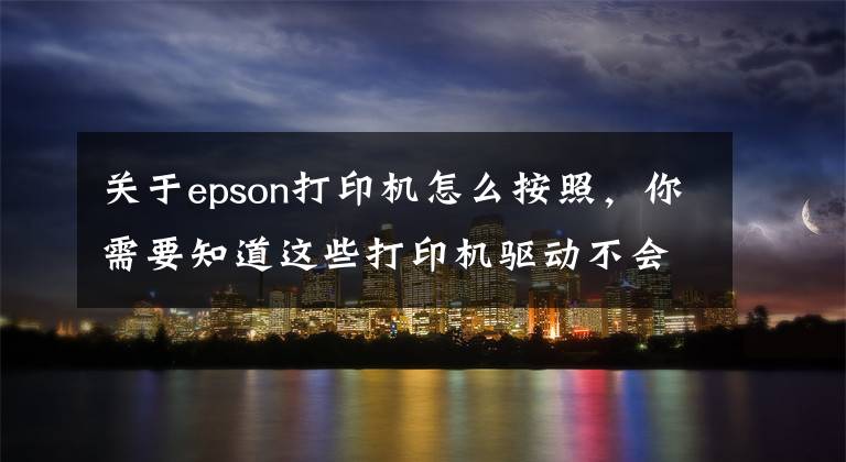 關(guān)于epson打印機怎么按照，你需要知道這些打印機驅(qū)動不會裝，不是你不會設(shè)置，而是你沒有選對方法