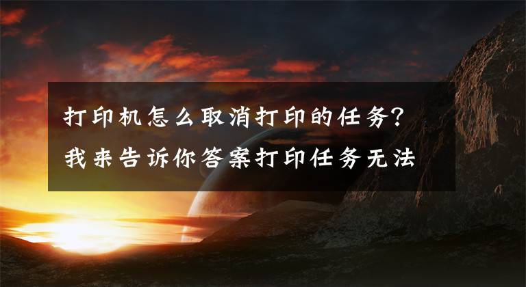 打印機(jī)怎么取消打印的任務(wù)？我來告訴你答案打印任務(wù)無法刪除的解決方法