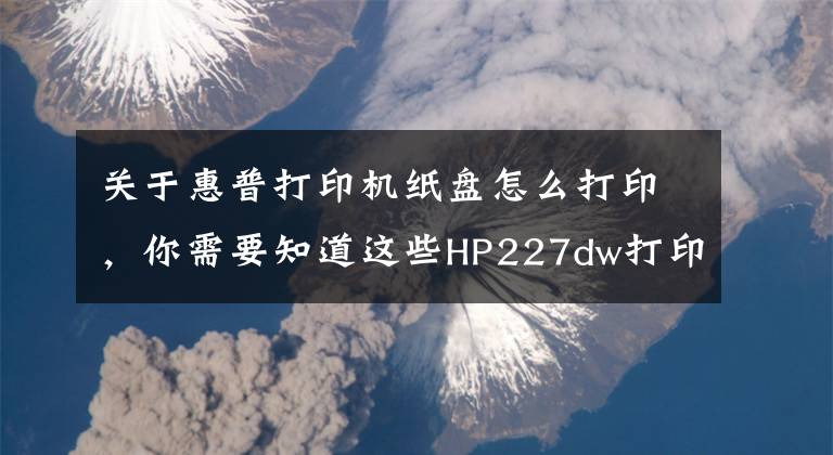 關(guān)于惠普打印機(jī)紙盤怎么打印，你需要知道這些HP227dw打印機(jī)使用說明