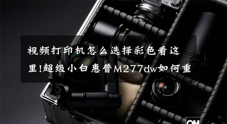 視頻打印機怎么選擇彩色看這里!超級小白惠普M277dw如何重新定義彩色打印機?