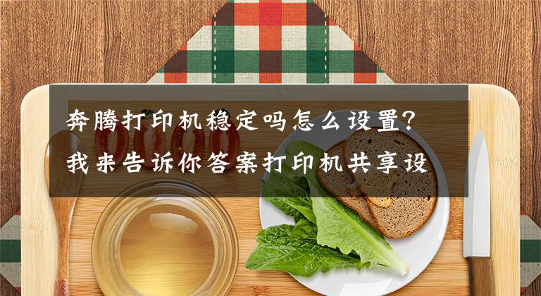 奔騰打印機(jī)穩(wěn)定嗎怎么設(shè)置？我來告訴你答案打印機(jī)共享設(shè)置最簡(jiǎn)單穩(wěn)定的方法