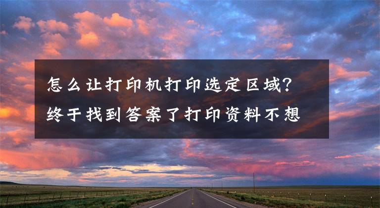 怎么讓打印機打印選定區(qū)域？終于找到答案了打印資料不想全部打印怎么辦，怎么選擇打印范圍