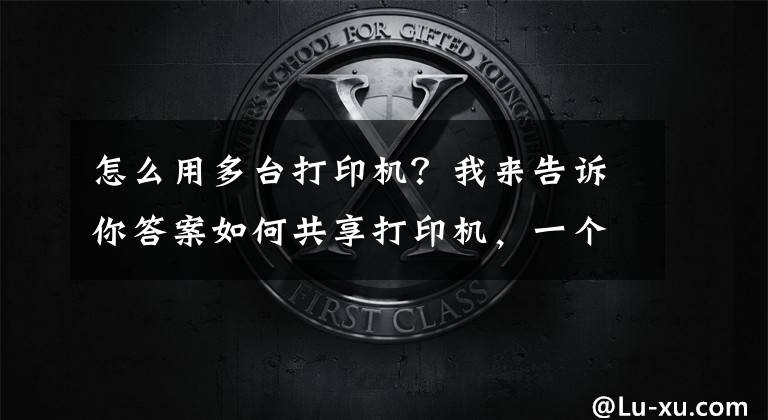 怎么用多臺(tái)打印機(jī)？我來(lái)告訴你答案如何共享打印機(jī)，一個(gè)方法簡(jiǎn)單又快捷