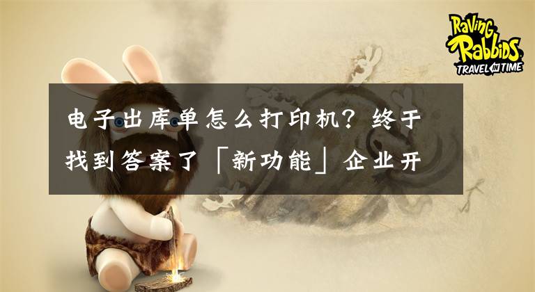 電子出庫單怎么打印機(jī)？終于找到答案了「新功能」企業(yè)開單神器：單據(jù)在線一鍵打印