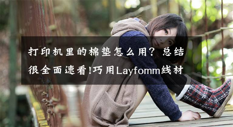 打印機(jī)里的棉墊怎么用？總結(jié)很全面速看!巧用Layfomm線材的粘彈性3D打印海綿