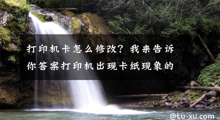 打印機卡怎么修改？我來告訴你答案打印機出現(xiàn)卡紙現(xiàn)象的解決辦法