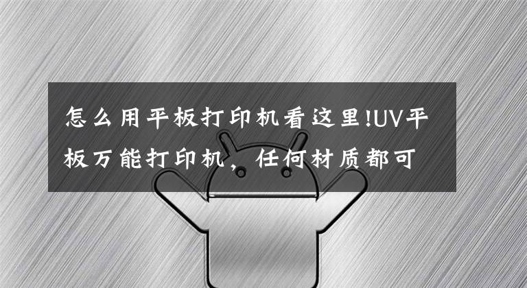 怎么用平板打印機(jī)看這里!UV平板萬能打印機(jī)，任何材質(zhì)都可以打哦