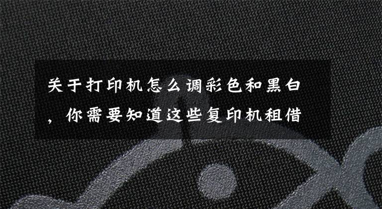 關(guān)于打印機怎么調(diào)彩色和黑白，你需要知道這些復印機租借公司為您介紹彩色打印機不能打黑白的原因