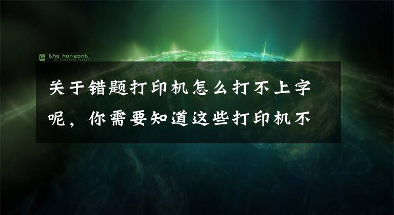 關(guān)于錯題打印機(jī)怎么打不上字呢，你需要知道這些打印機(jī)不能打??？別急，答案在這