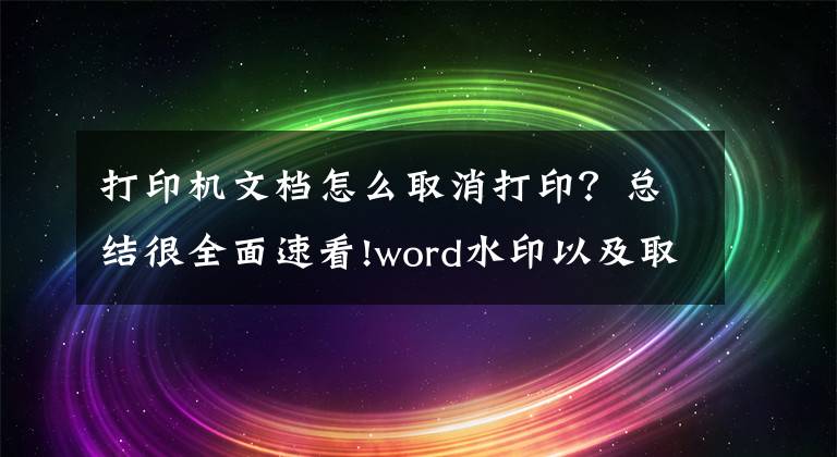 打印機(jī)文檔怎么取消打??？總結(jié)很全面速看!word水印以及取消打印技巧，版面應(yīng)用一鍵操作，小技巧解決大問題