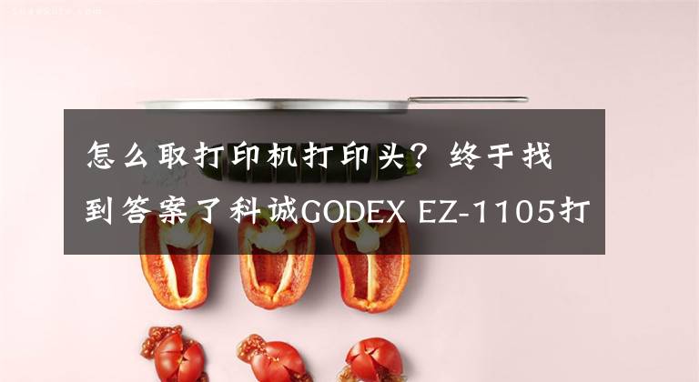 怎么取打印機打印頭？終于找到答案了科誠GODEX EZ-1105打印機更換打印頭視頻指導(dǎo)