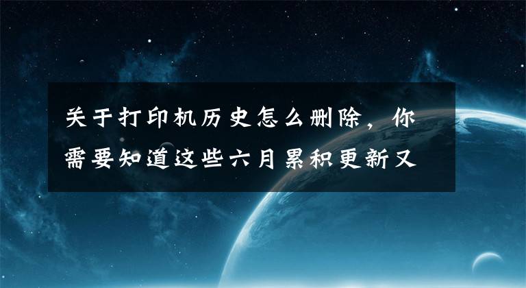 關(guān)于打印機(jī)歷史怎么刪除，你需要知道這些六月累積更新又出問題：打印機(jī)故障 部分程序無法打開和卸載